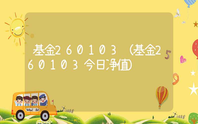 基金260103（基金260103今日净值）