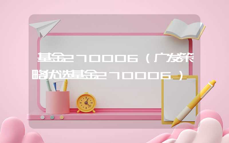 基金270006（广发策略优选基金270006）