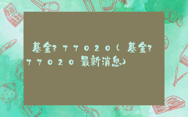 基金377020（基金377020最新消息）