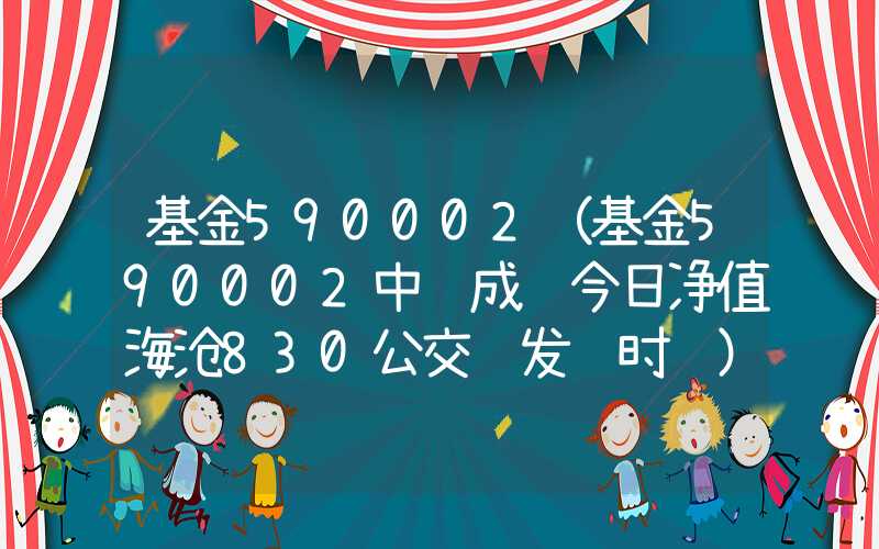 基金590002（基金590002中邮成长今日净值海沧830公交车发车时间）