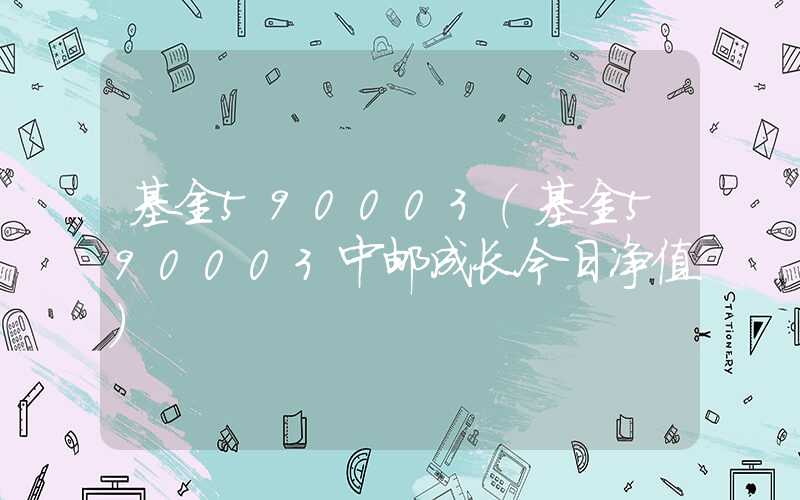 基金590003（基金590003中邮成长今日净值）