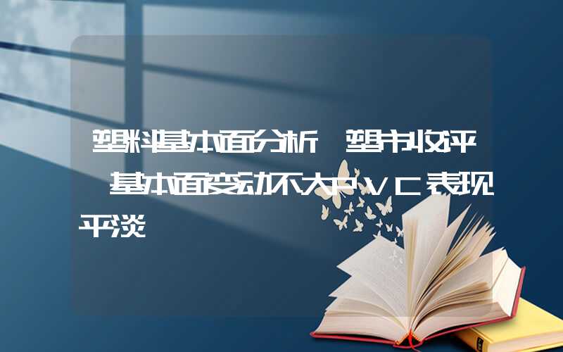 塑料基本面分析【塑市收评】基本面变动不大PVC表现平淡