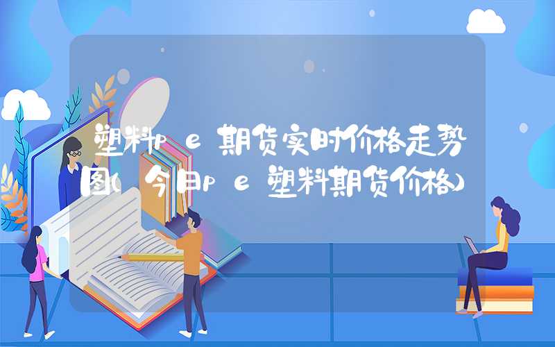 塑料pe期货实时价格走势图（今日pe塑料期货价格）