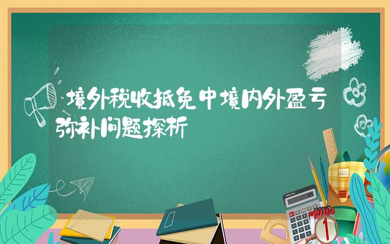 境外税收抵免中境内外盈亏弥补问题探析