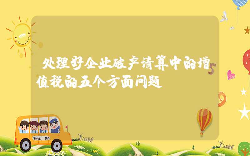 处理好企业破产清算中的增值税的五个方面问题