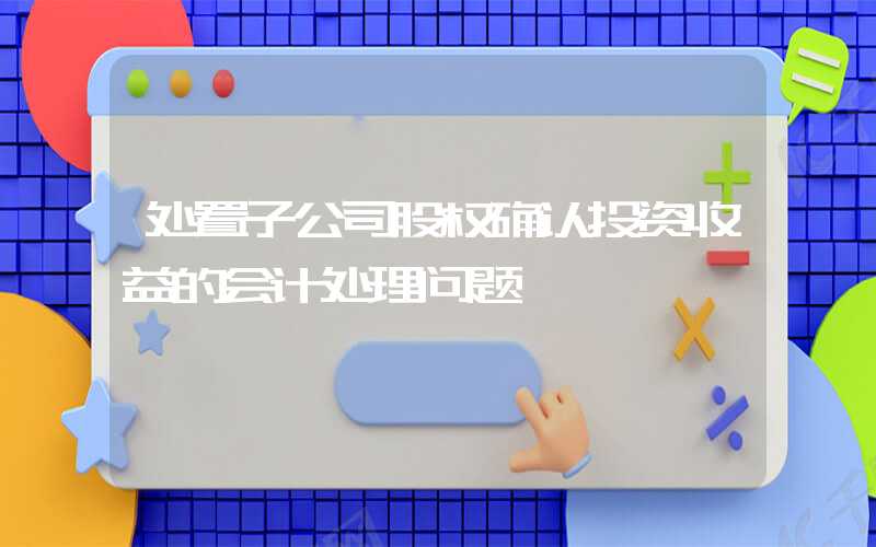 处置子公司股权确认投资收益的会计处理问题