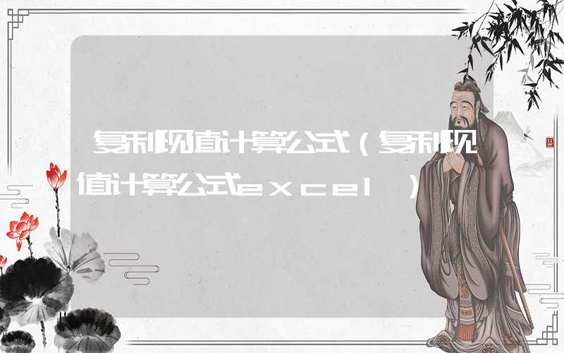 复利现值计算公式（复利现值计算公式excel）