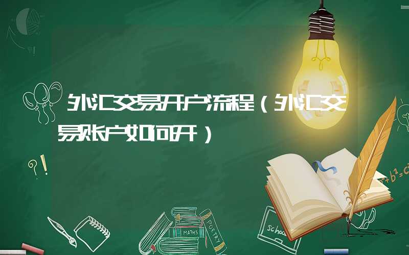 外汇交易开户流程（外汇交易账户如何开）