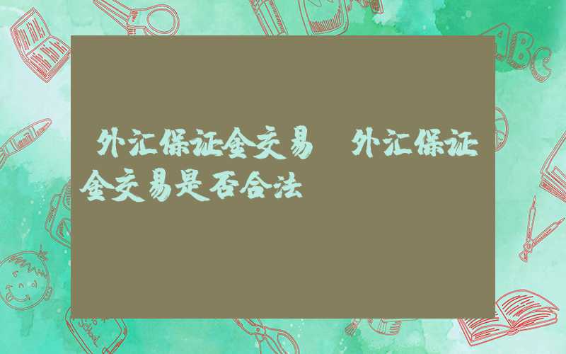 外汇保证金交易（外汇保证金交易是否合法）