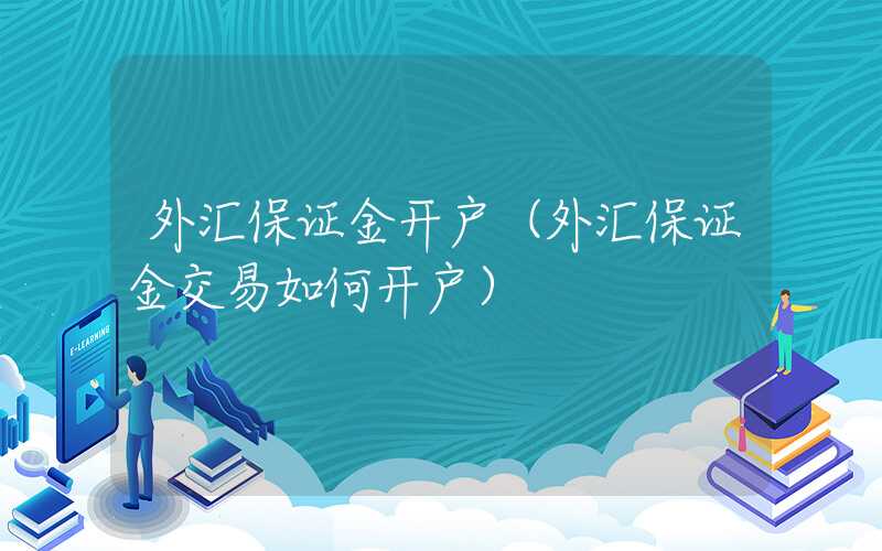 外汇保证金开户（外汇保证金交易如何开户）