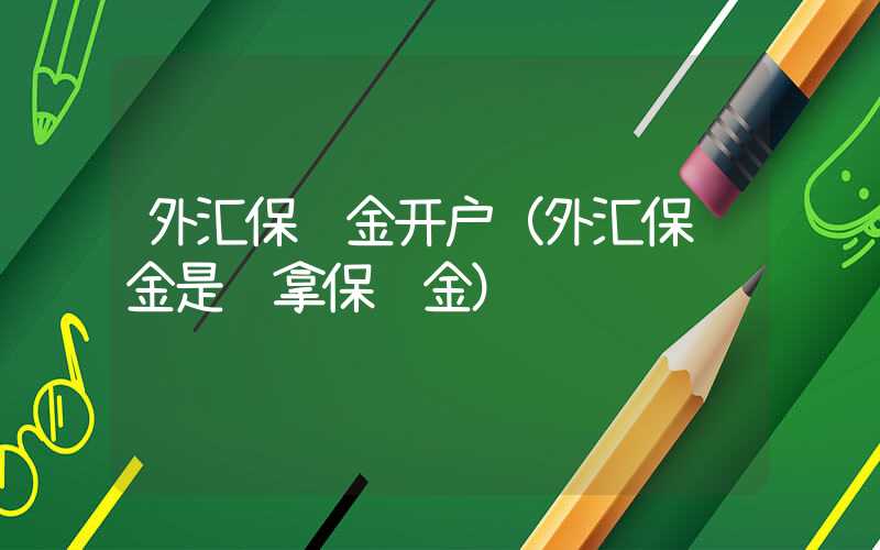 外汇保证金开户（外汇保证金是谁拿保证金）