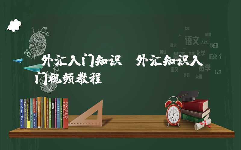 外汇入门知识（外汇知识入门视频教程）