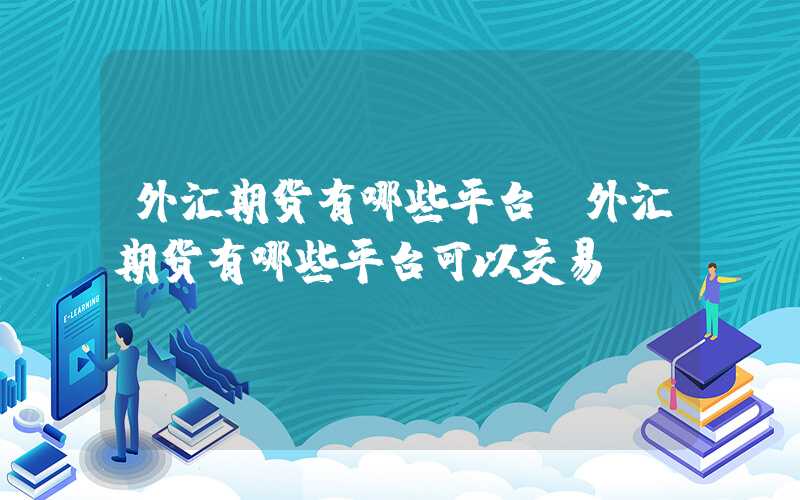 外汇期货有哪些平台（外汇期货有哪些平台可以交易）