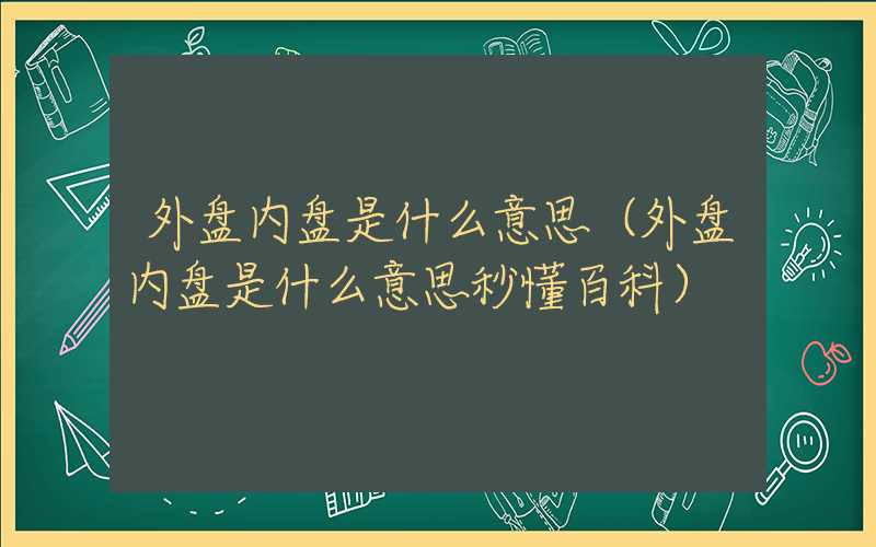 外盘内盘是什么意思（外盘内盘是什么意思秒懂百科）