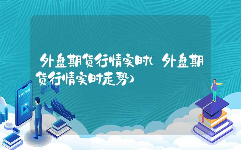 外盘期货行情实时（外盘期货行情实时走势）