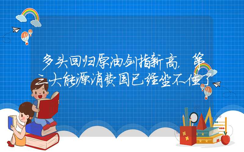 多头回归原油剑指新高，第三大能源消费国已经坐不住了