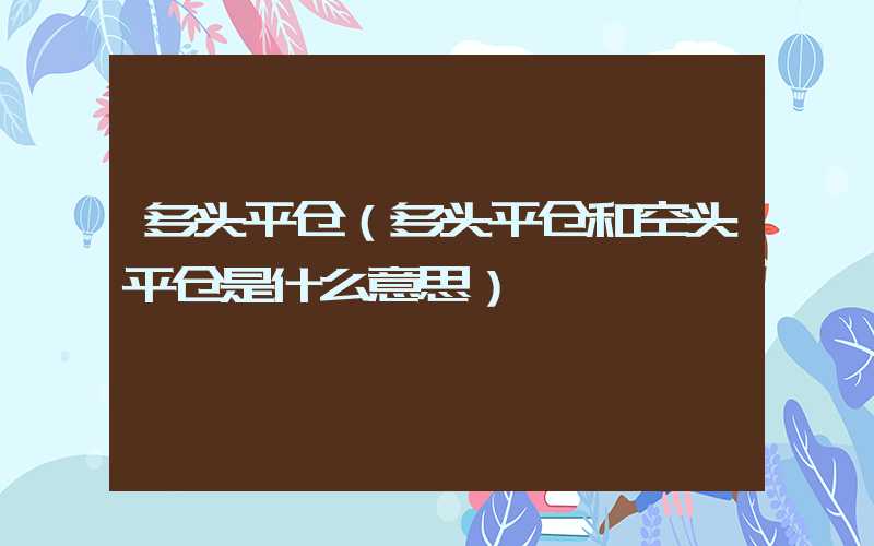 多头平仓（多头平仓和空头平仓是什么意思）