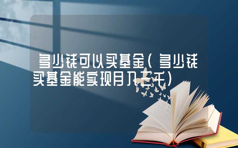 多少钱可以买基金（多少钱买基金能实现月入三千）