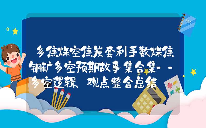 多焦煤空焦炭套利手数煤焦钢矿多空预期故事集合集--多空逻辑、观点整合总结