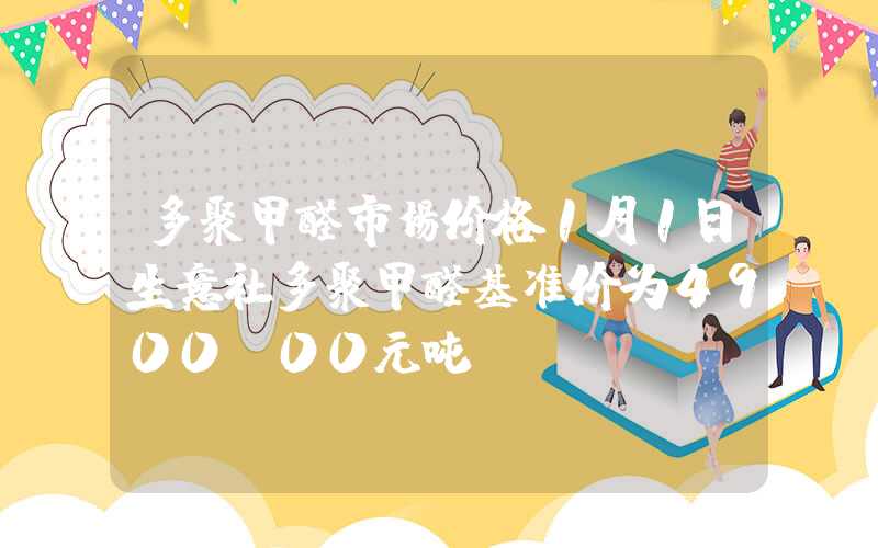 多聚甲醛市场价格1月1日生意社多聚甲醛基准价为4900.00元吨