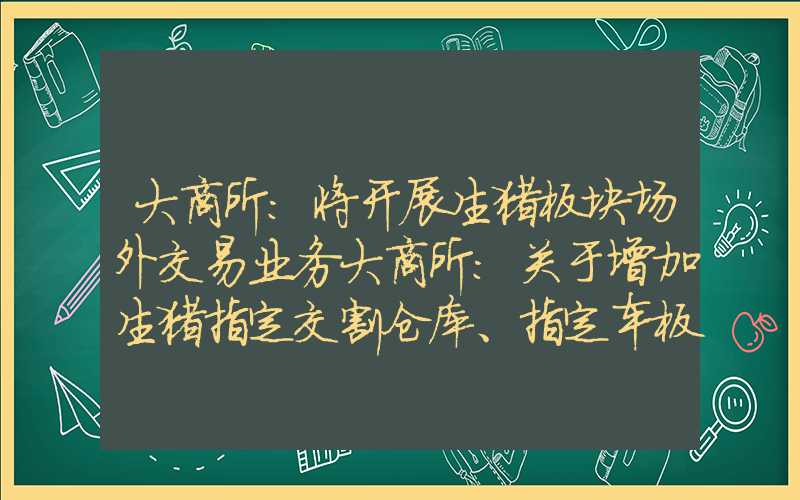 大商所:将开展生猪板块场外交易业务大商所：关于增加生猪指定交割仓库、指定车板交割场所的公告