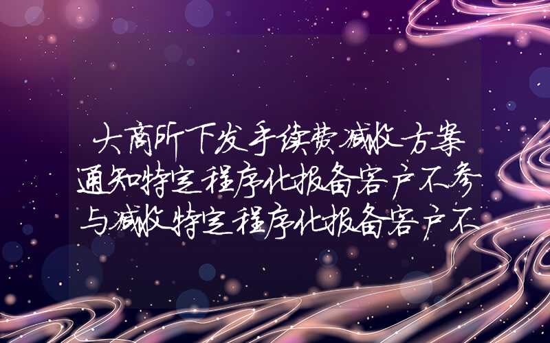 大商所下发手续费减收方案通知特定程序化报备客户不参与减收特定程序化报备客户不参与减收大商所下发手续费减收方案通知特定程序化报备客户不参与减收