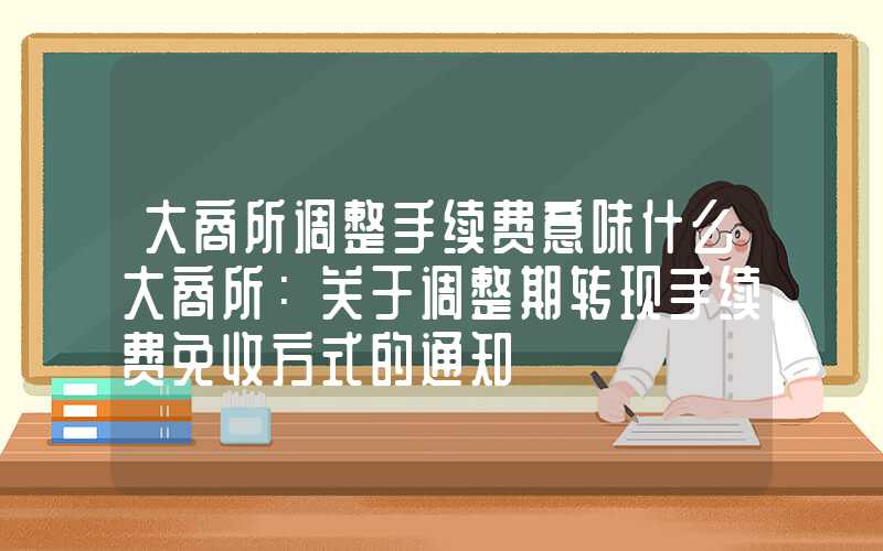 大商所调整手续费意味什么大商所：关于调整期转现手续费免收方式的通知