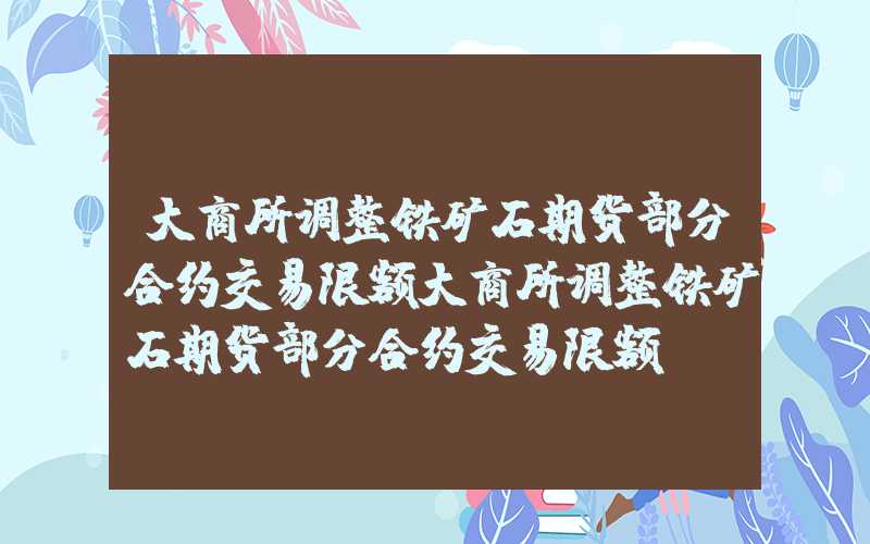 大商所调整铁矿石期货部分合约交易限额大商所调整铁矿石期货部分合约交易限额