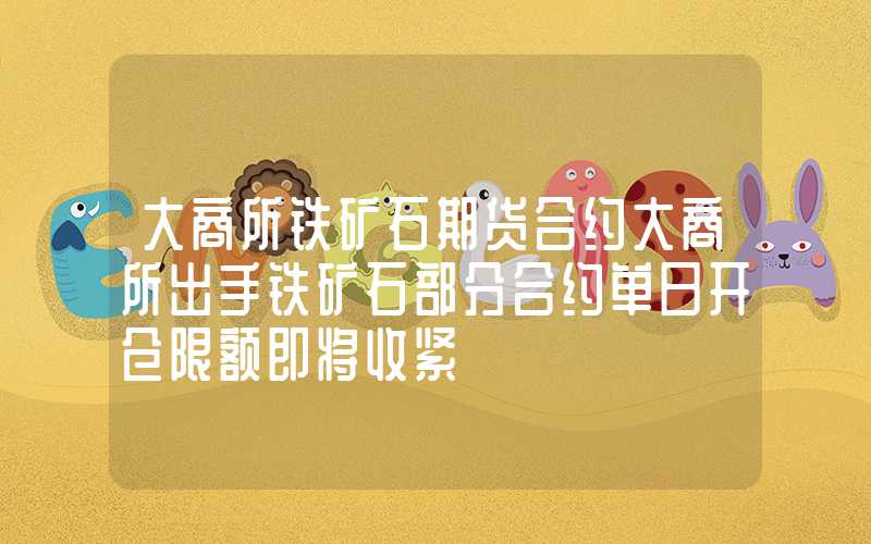 大商所铁矿石期货合约大商所出手铁矿石部分合约单日开仓限额即将收紧