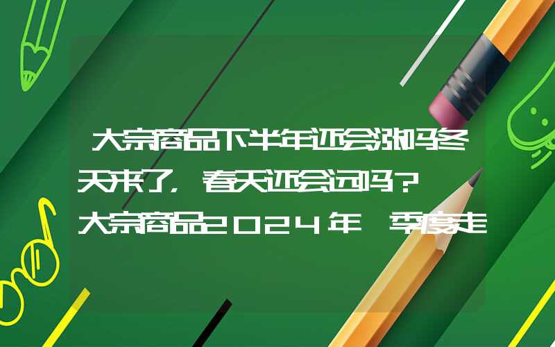 大宗商品下半年还会涨吗冬天来了，春天还会远吗？——大宗商品2024年一季度走势分析