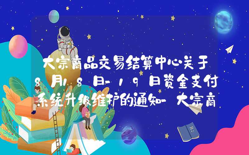 大宗商品交易结算中心关于8月18日-19日资金支付系统升级维护的通知-大宗商品交易所公告