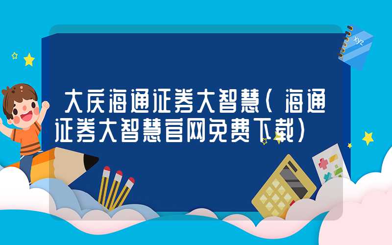 大庆海通证券大智慧（海通证券大智慧官网免费下载）