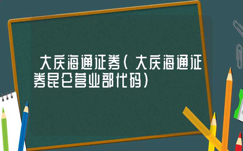 大庆海通证券（大庆海通证券昆仑营业部代码）