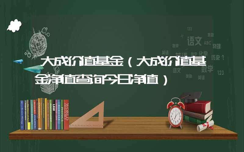 大成价值基金（大成价值基金净值查询今日净值）