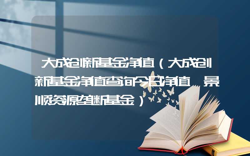 大成创新基金净值（大成创新基金净值查询今日净值,景顺资源垄断基金）