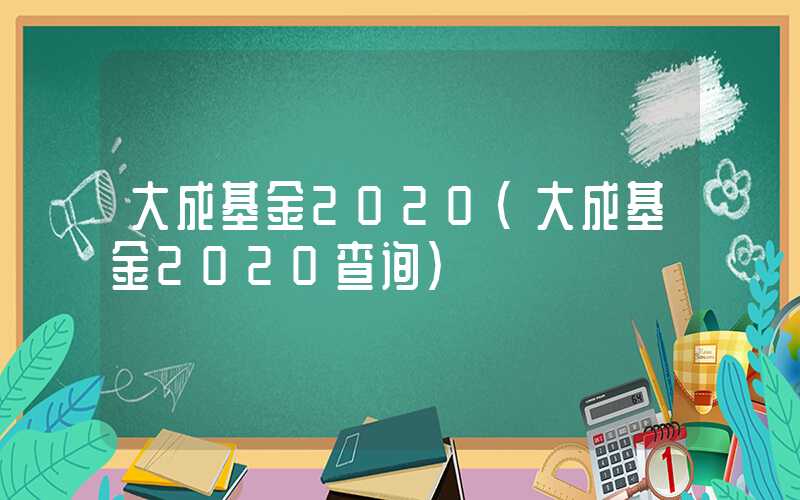 大成基金2020（大成基金2020查询）