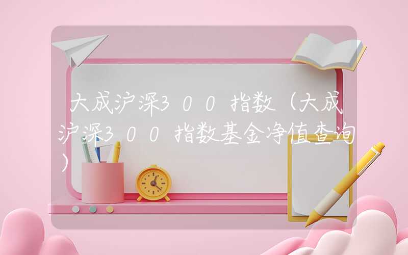 大成沪深300指数（大成沪深300指数基金净值查询）