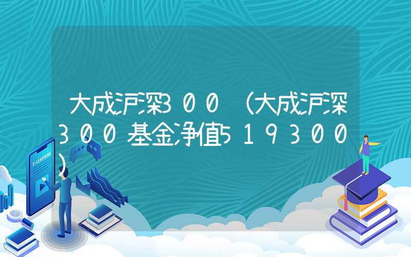 大成沪深300（大成沪深300基金净值519300）