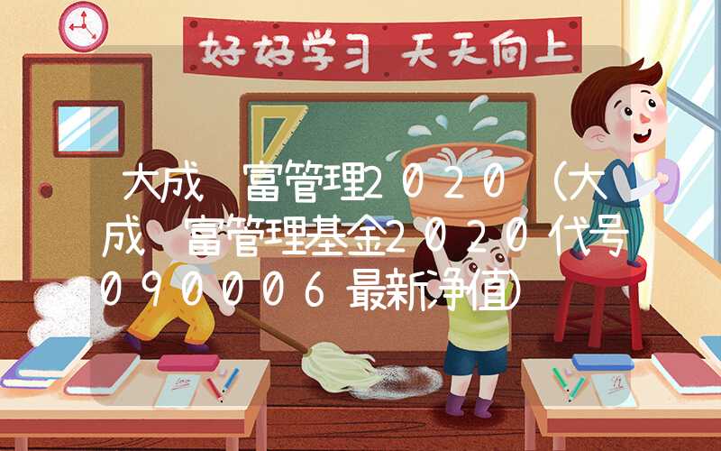 大成财富管理2020（大成财富管理基金2020代号090006最新净值）