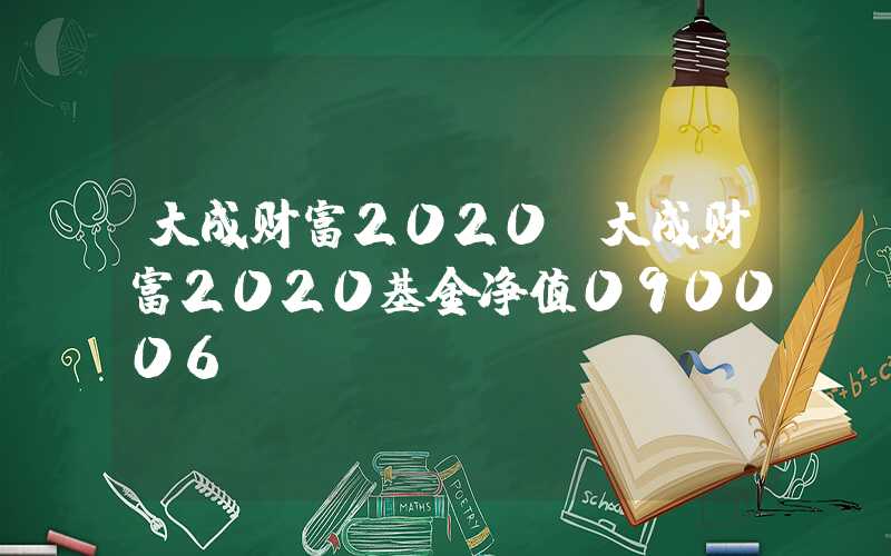 大成财富2020（大成财富2020基金净值090006）