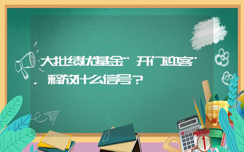 大批绩优基金“开门迎客”，释放什么信号？