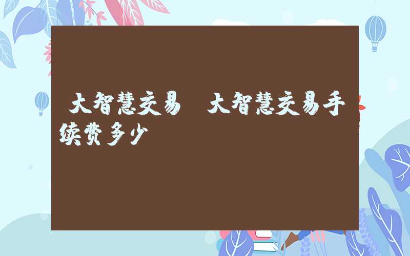 大智慧交易（大智慧交易手续费多少）