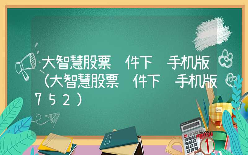 大智慧股票软件下载手机版（大智慧股票软件下载手机版752）