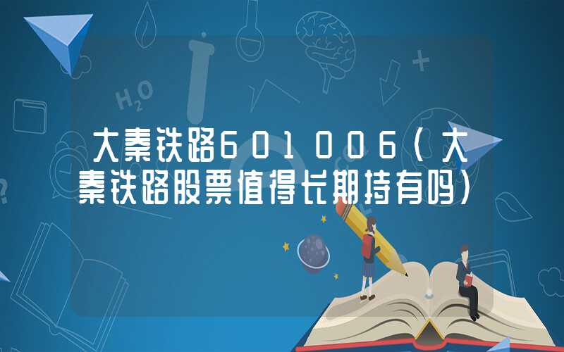 大秦铁路601006（大秦铁路股票值得长期持有吗）