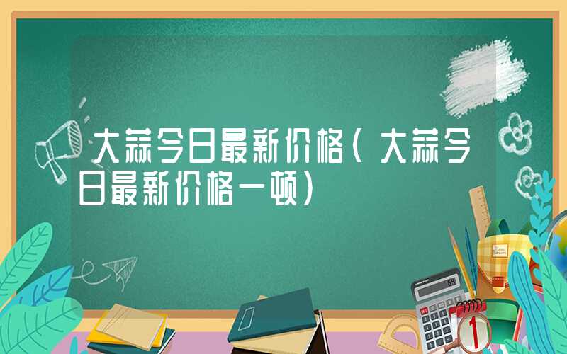 大蒜今日最新价格（大蒜今日最新价格一顿）