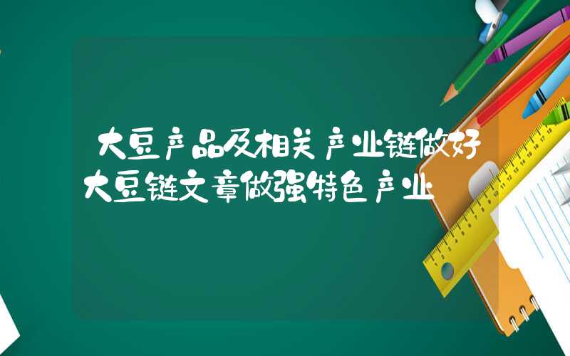 大豆产品及相关产业链做好大豆链文章做强特色产业