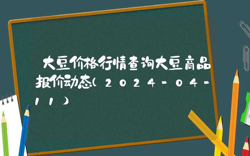 大豆价格行情查询大豆商品报价动态（2024-04-11）