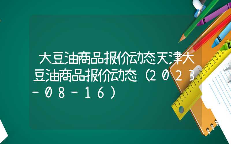 大豆油商品报价动态天津大豆油商品报价动态（2023-08-16）