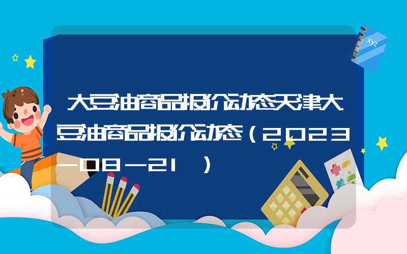 大豆油商品报价动态天津大豆油商品报价动态（2023-08-21）