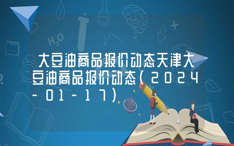 大豆油商品报价动态天津大豆油商品报价动态（2024-01-17）